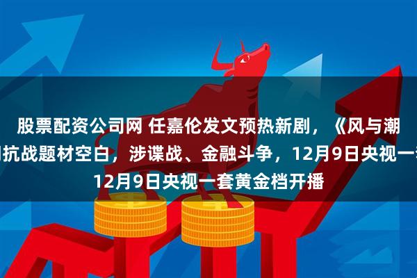 股票配资公司网 任嘉伦发文预热新剧，《风与潮》将弥补澳门抗战题材空白，涉谍战、金融斗争，12月9日央视一套黄金档开播