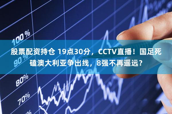 股票配资持仓 19点30分，CCTV直播！国足死磕澳大利亚争出线，8强不再遥远？