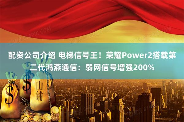 配资公司介绍 电梯信号王！荣耀Power2搭载第二代鸿燕通信：弱网信号增强200%