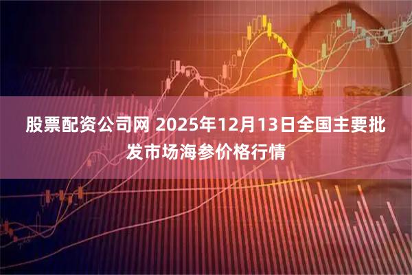 股票配资公司网 2025年12月13日全国主要批发市场海参价格行情
