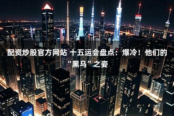 配资炒股官方网站 十五运会盘点：爆冷！他们的“黑马”之姿