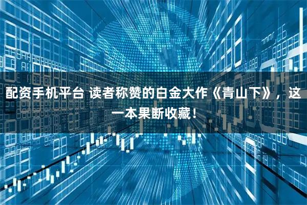 配资手机平台 读者称赞的白金大作《青山下》，这一本果断收藏！