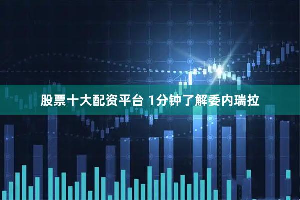 股票十大配资平台 1分钟了解委内瑞拉