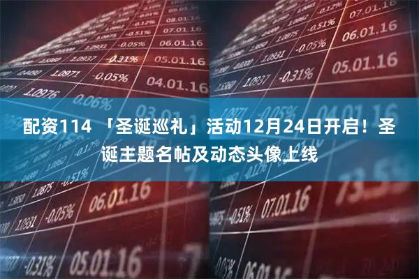 配资114 「圣诞巡礼」活动12月24日开启！圣诞主题名帖及动态头像上线