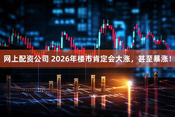 网上配资公司 2026年楼市肯定会大涨，甚至暴涨！