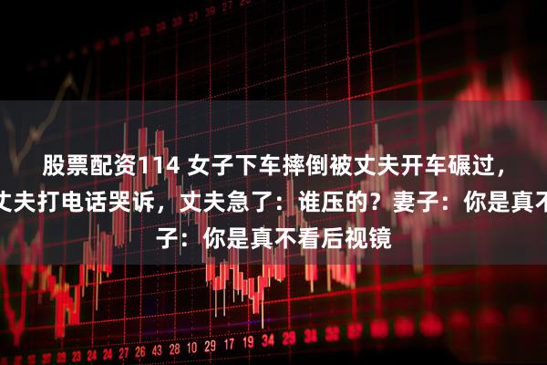 股票配资114 女子下车摔倒被丈夫开车碾过，躺地上给丈夫打电话哭诉，丈夫急了：谁压的？妻子：你是真不看后视镜