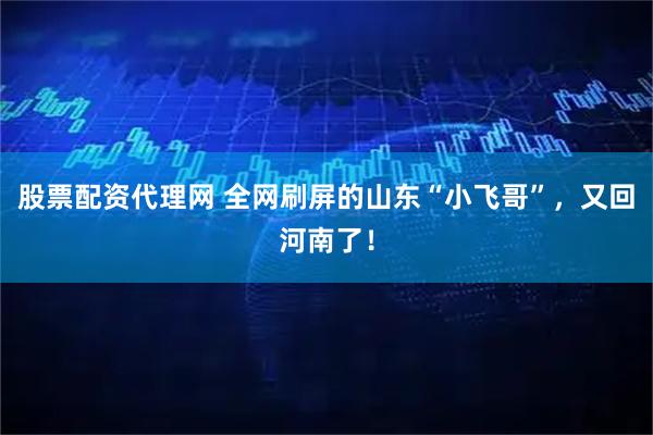 股票配资代理网 全网刷屏的山东“小飞哥”，又回河南了！