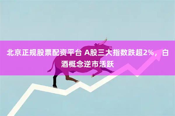 北京正规股票配资平台 A股三大指数跌超2%，白酒概念逆市活跃