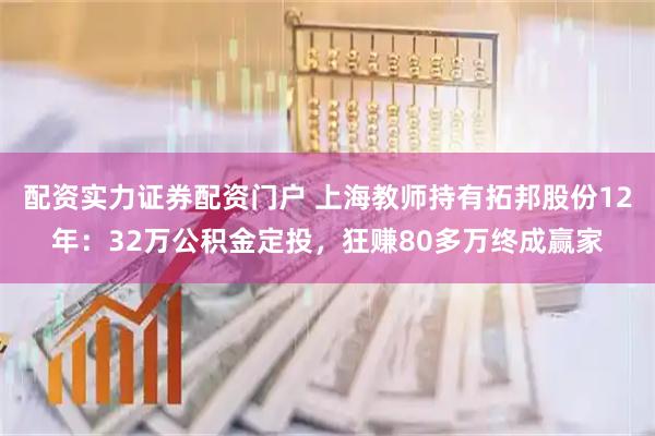 配资实力证券配资门户 上海教师持有拓邦股份12年：32万公积金定投，狂赚80多万终成赢家