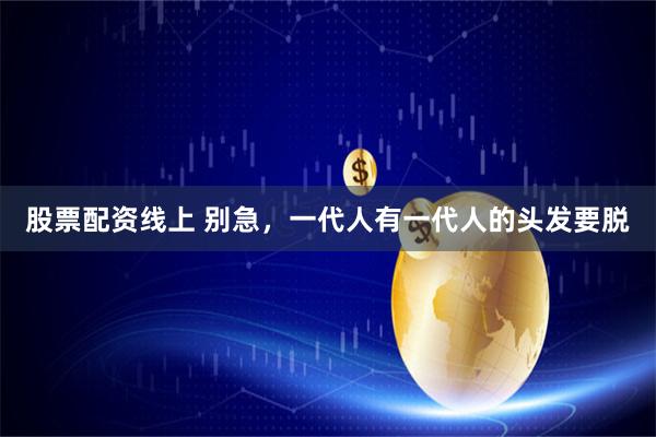 股票配资线上 别急，一代人有一代人的头发要脱