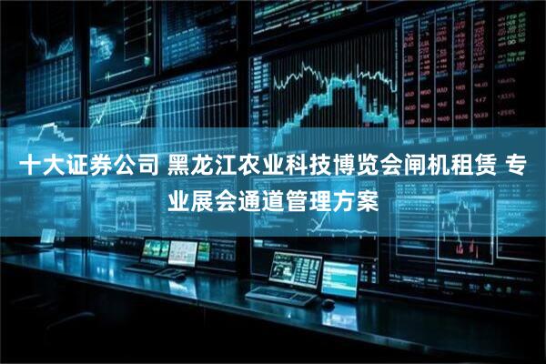 十大证券公司 黑龙江农业科技博览会闸机租赁 专业展会通道管理方案