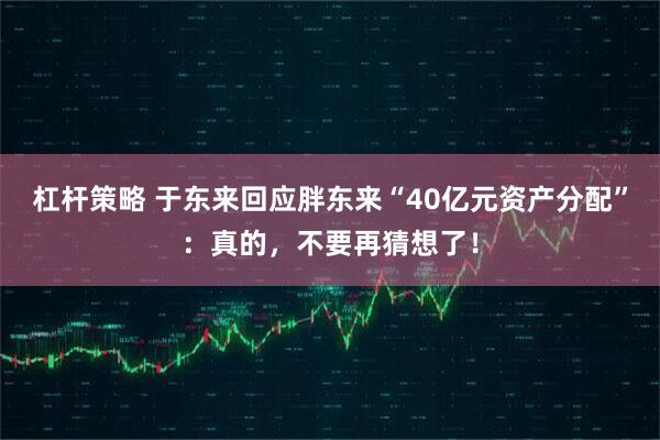 杠杆策略 于东来回应胖东来“40亿元资产分配”：真的，不要再猜想了！