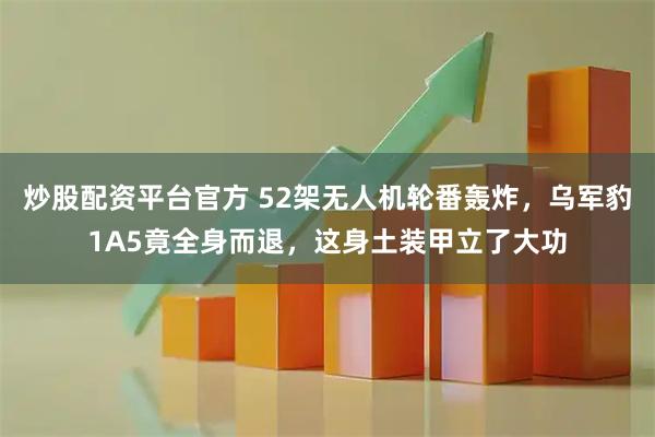 炒股配资平台官方 52架无人机轮番轰炸，乌军豹1A5竟全身而退，这身土装甲立了大功