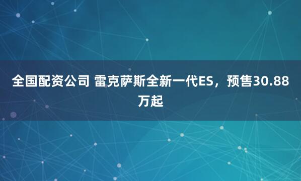 全国配资公司 雷克萨斯全新一代ES，预售30.88万起