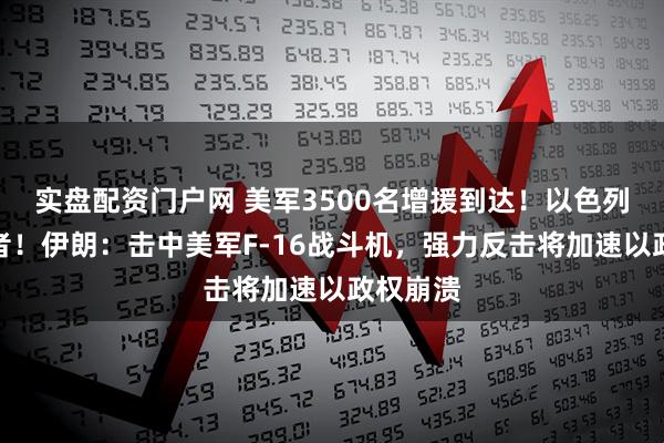 实盘配资门户网 美军3500名增援到达！以色列袭杀记者！伊朗：击中美军F-16战斗机，强力反击将加速以政权崩溃