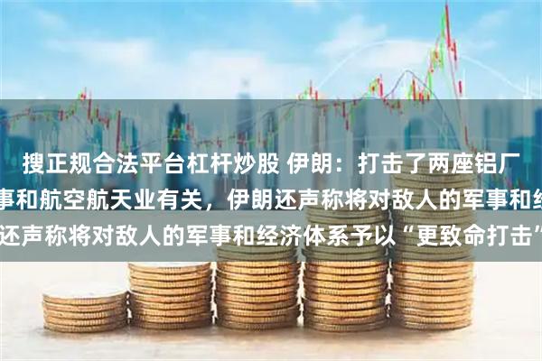 搜正规合法平台杠杆炒股 伊朗：打击了两座铝厂，这两座铝厂与美国军事和航空航天业有关，伊朗还声称将对敌人的军事和经济体系予以“更致命打击”